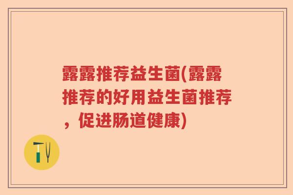 露露推荐益生菌(露露推荐的好用益生菌推荐，促进肠道健康)