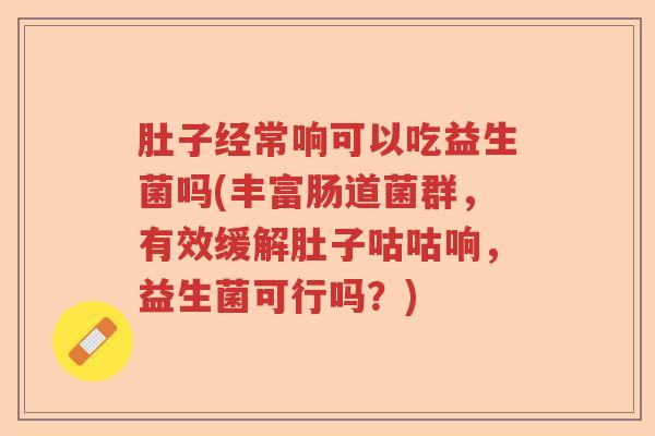 肚子经常响可以吃益生菌吗(丰富肠道菌群，有效缓解肚子咕咕响，益生菌可行吗？)