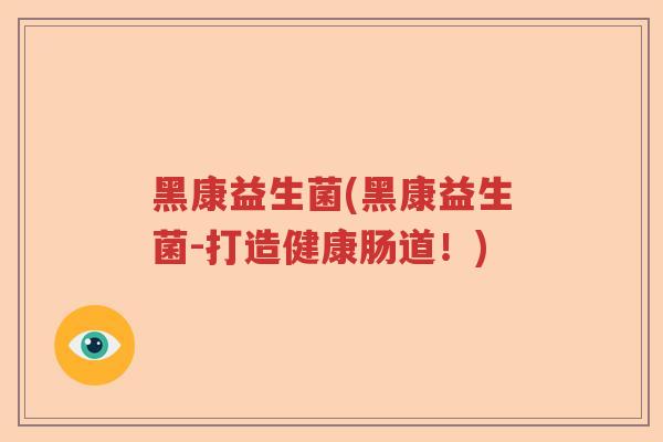 黑康益生菌(黑康益生菌-打造健康肠道！)