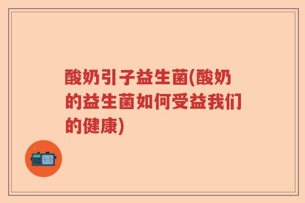 酸奶引子益生菌(酸奶的益生菌如何受益我们的健康)