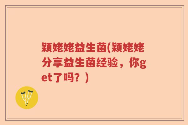 颖姥姥益生菌(颖姥姥分享益生菌经验，你get了吗？)