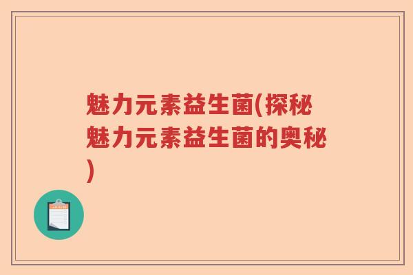 魅力元素益生菌(探秘魅力元素益生菌的奥秘)