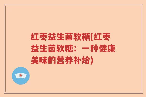 红枣益生菌软糖(红枣益生菌软糖：一种健康美味的营养补给)