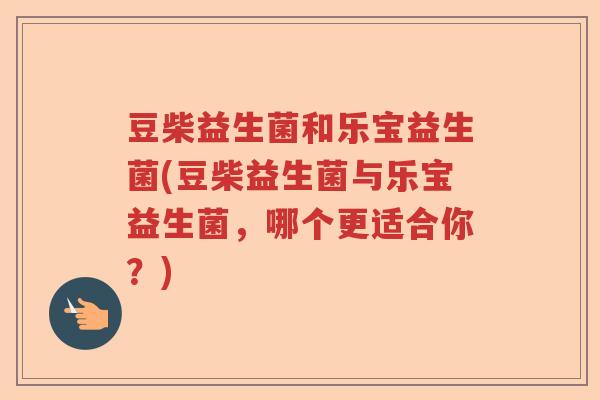 豆柴益生菌和乐宝益生菌(豆柴益生菌与乐宝益生菌，哪个更适合你？)