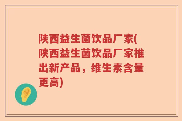 陕西益生菌饮品厂家(陕西益生菌饮品厂家推出新产品，维生素含量更高)