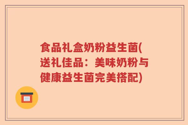 食品礼盒奶粉益生菌(送礼佳品：美味奶粉与健康益生菌完美搭配)