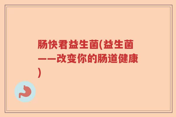 肠快君益生菌(益生菌——改变你的肠道健康)
