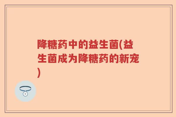 降糖药中的益生菌(益生菌成为降糖药的新宠)