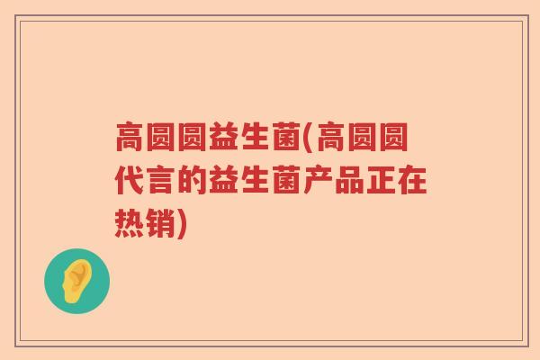 高圆圆益生菌(高圆圆代言的益生菌产品正在热销)