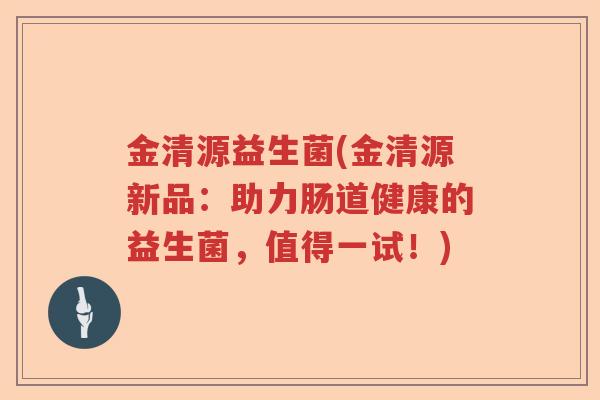 金清源益生菌(金清源新品：助力肠道健康的益生菌，值得一试！)