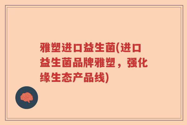 雅塑进口益生菌(进口益生菌品牌雅塑，强化缘生态产品线)