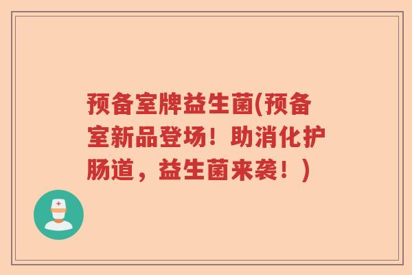 预备室牌益生菌(预备室新品登场！助消化护肠道，益生菌来袭！)