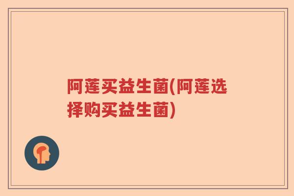 阿莲买益生菌(阿莲选择购买益生菌)