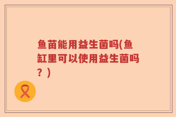 鱼苗能用益生菌吗(鱼缸里可以使用益生菌吗？)