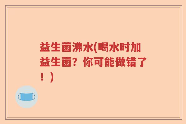 益生菌沸水(喝水时加益生菌？你可能做错了！)