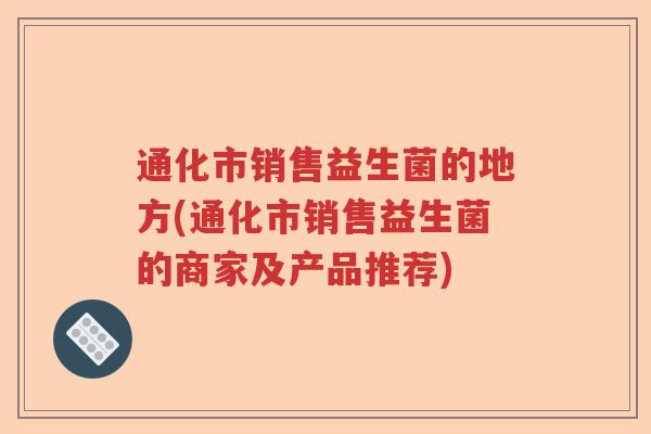 通化市销售益生菌的地方(通化市销售益生菌的商家及产品推荐)