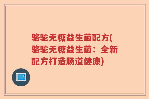 骆驼无糖益生菌配方(骆驼无糖益生菌：全新配方打造肠道健康)