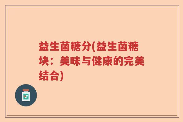益生菌糖分(益生菌糖块：美味与健康的完美结合)