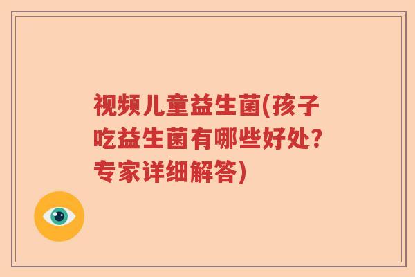 视频儿童益生菌(孩子吃益生菌有哪些好处？专家详细解答)