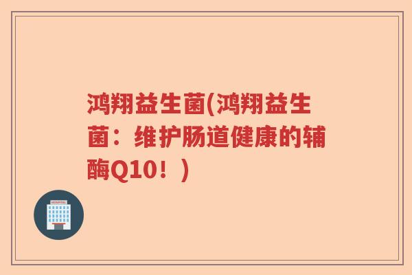 鸿翔益生菌(鸿翔益生菌：维护肠道健康的辅酶Q10！)