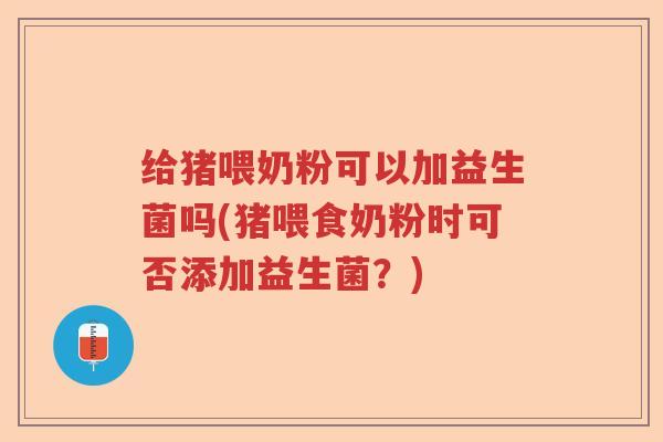 给猪喂奶粉可以加益生菌吗(猪喂食奶粉时可否添加益生菌？)