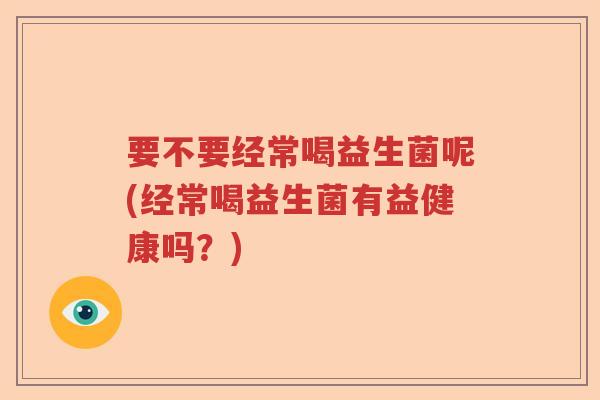 要不要经常喝益生菌呢(经常喝益生菌有益健康吗？)