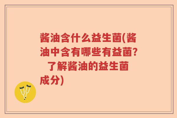 酱油含什么益生菌(酱油中含有哪些有益菌？  了解酱油的益生菌成分)
