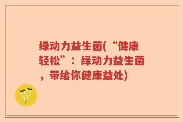 绿动力益生菌(“健康轻松”：绿动力益生菌，带给你健康益处)
