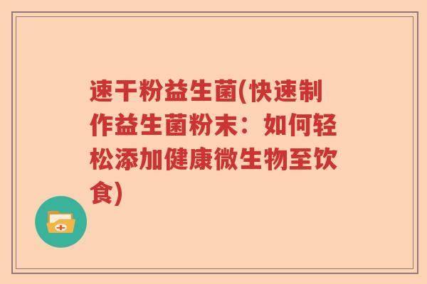 速干粉益生菌(快速制作益生菌粉末：如何轻松添加健康微生物至饮食)