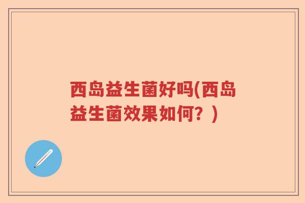 西岛益生菌好吗(西岛益生菌效果如何？)