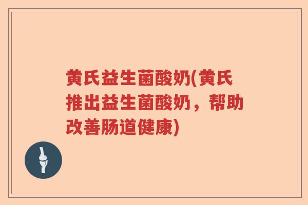 黄氏益生菌酸奶(黄氏推出益生菌酸奶，帮助改善肠道健康)