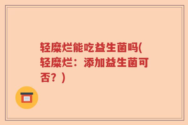 轻糜烂能吃益生菌吗(轻糜烂：添加益生菌可否？)