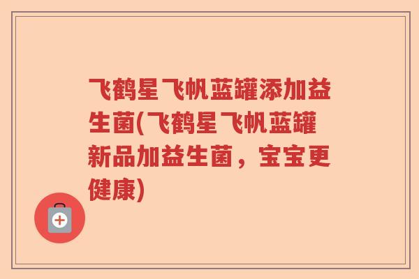 飞鹤星飞帆蓝罐添加益生菌(飞鹤星飞帆蓝罐新品加益生菌，宝宝更健康)