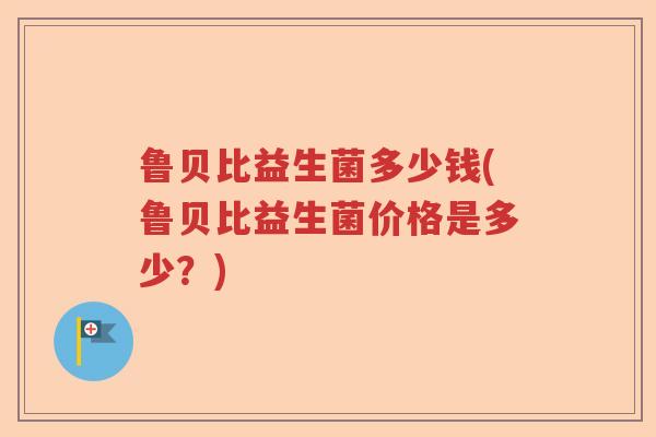 鲁贝比益生菌多少钱(鲁贝比益生菌价格是多少？)