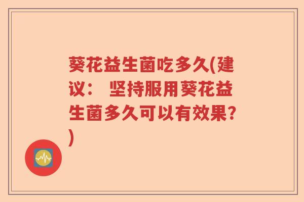 葵花益生菌吃多久(建议： 坚持服用葵花益生菌多久可以有效果？)