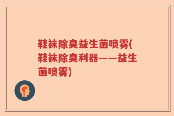 鞋袜除臭益生菌喷雾(鞋袜除臭利器——益生菌喷雾)