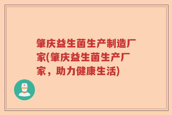 肇庆益生菌生产制造厂家(肇庆益生菌生产厂家，助力健康生活)