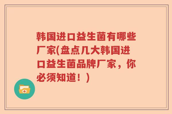 韩国进口益生菌有哪些厂家(盘点几大韩国进口益生菌品牌厂家，你必须知道！)