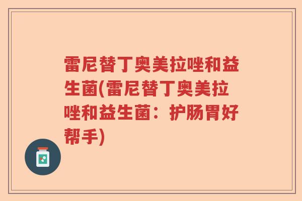 雷尼替丁奥美拉唑和益生菌(雷尼替丁奥美拉唑和益生菌：护肠胃好帮手)