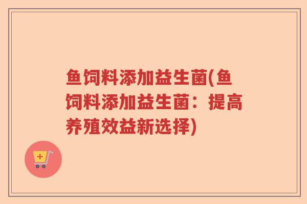 鱼饲料添加益生菌(鱼饲料添加益生菌：提高养殖效益新选择)