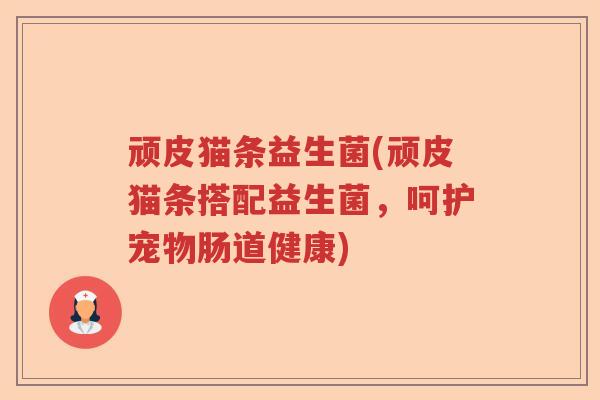 顽皮猫条益生菌(顽皮猫条搭配益生菌，呵护宠物肠道健康)