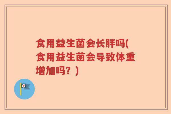 食用益生菌会长胖吗(食用益生菌会导致体重增加吗？)