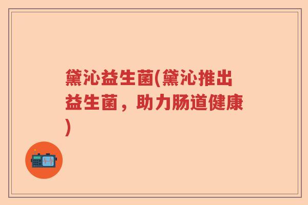 黛沁益生菌(黛沁推出益生菌，助力肠道健康)