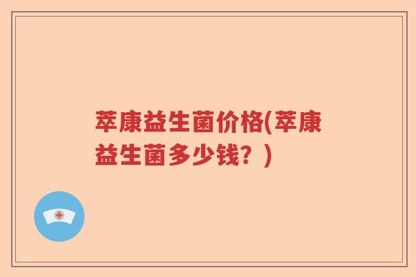 萃康益生菌价格(萃康益生菌多少钱？)