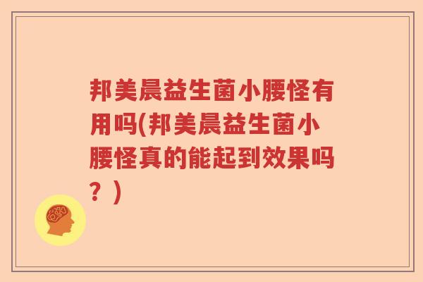 邦美晨益生菌小腰怪有用吗(邦美晨益生菌小腰怪真的能起到效果吗？)