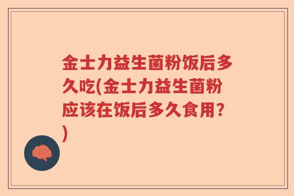 金士力益生菌粉饭后多久吃(金士力益生菌粉应该在饭后多久食用？)