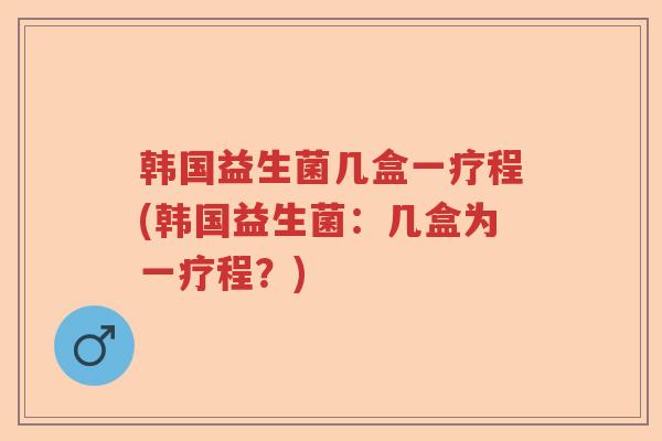 韩国益生菌几盒一疗程(韩国益生菌：几盒为一疗程？)