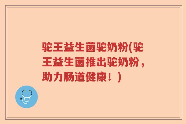 驼王益生菌驼奶粉(驼王益生菌推出驼奶粉，助力肠道健康！)