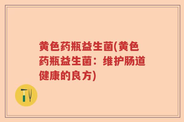 黄色药瓶益生菌(黄色药瓶益生菌：维护肠道健康的良方)