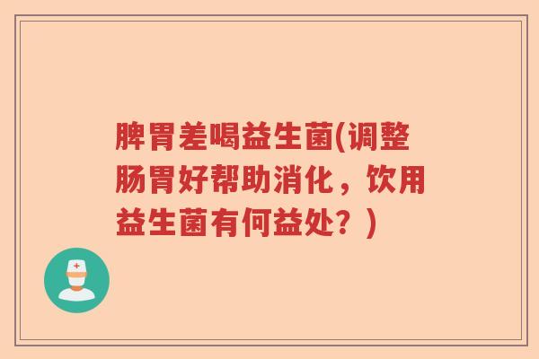 脾胃差喝益生菌(调整肠胃好帮助消化，饮用益生菌有何益处？)